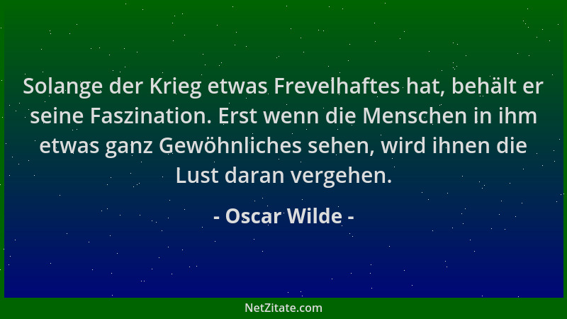 Oscar Wilde - Solange der Krieg etwas Frevelhaftes hat, behält er seine Faszination. Erst wenn die Menschen in ihm etwas ga...