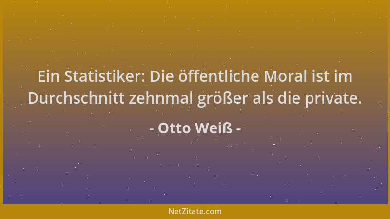 Otto Weiß - Ein Statistiker: Die öffentliche Moral ist im Durchschnitt zehnmal größer als die private....