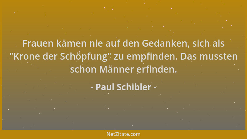 Paul Schibler - Frauen kämen nie auf den Gedanken, sich als  "Krone der Schöpfung " zu empfinden. Das mussten schon Männer er...