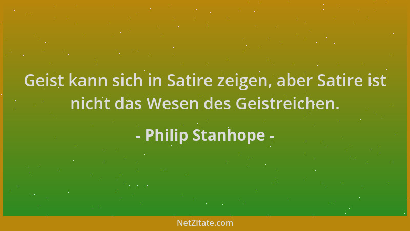 Philip Stanhope - Geist kann sich in Satire zeigen, aber Satire ist nicht das Wesen des Geistreichen....
