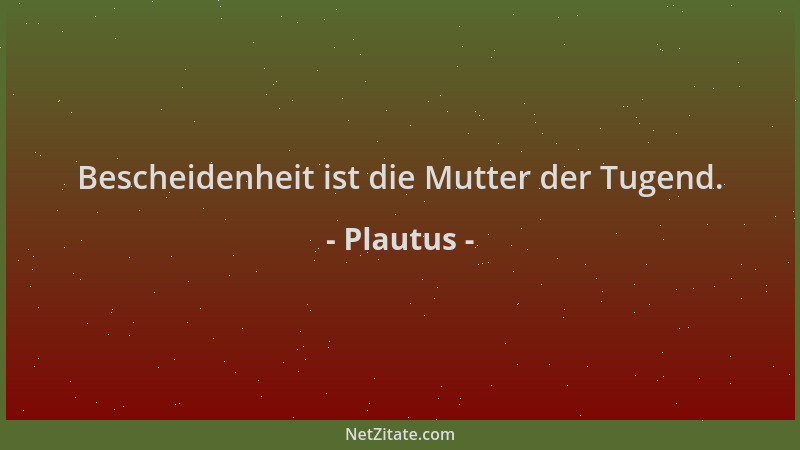 Plautus - Bescheidenheit ist die Mutter der Tugend....