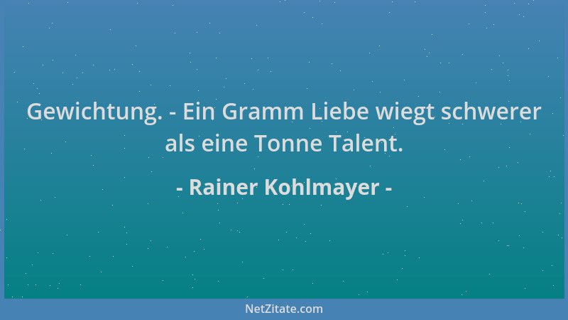 Rainer Kohlmayer - Gewichtung. - Ein Gramm Liebe wiegt schwerer als eine Tonne Talent....