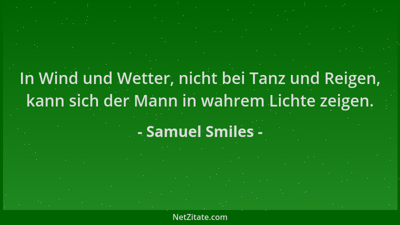 Samuel Smiles - In Wind und Wetter, nicht bei Tanz und Reigen, kann sich der Mann in wahrem Lichte zeigen....