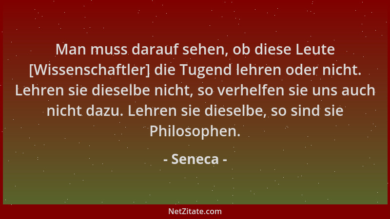 Seneca - Man muss darauf sehen, ob diese Leute [Wissenschaftler] die Tugend lehren oder nicht. Lehren sie dieselbe nicht, s...