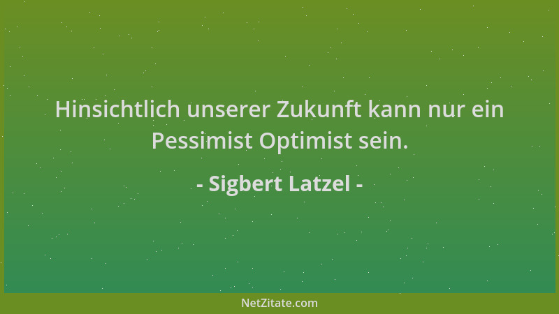 Sigbert Latzel - Hinsichtlich unserer Zukunft kann nur ein Pessimist Optimist sein....