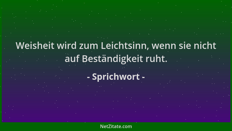Sprichwort - Weisheit wird zum Leichtsinn, wenn sie nicht auf Beständigkeit ruht....