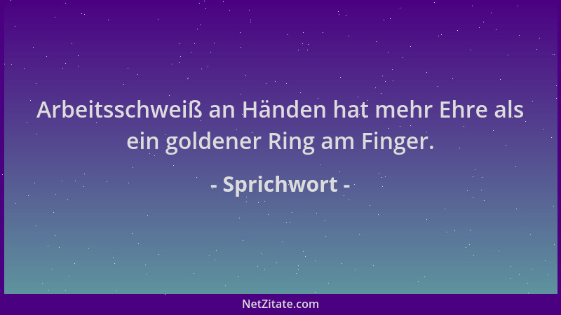 Sprichwort - Arbeitsschweiß an Händen hat mehr Ehre als ein goldener Ring am Finger....