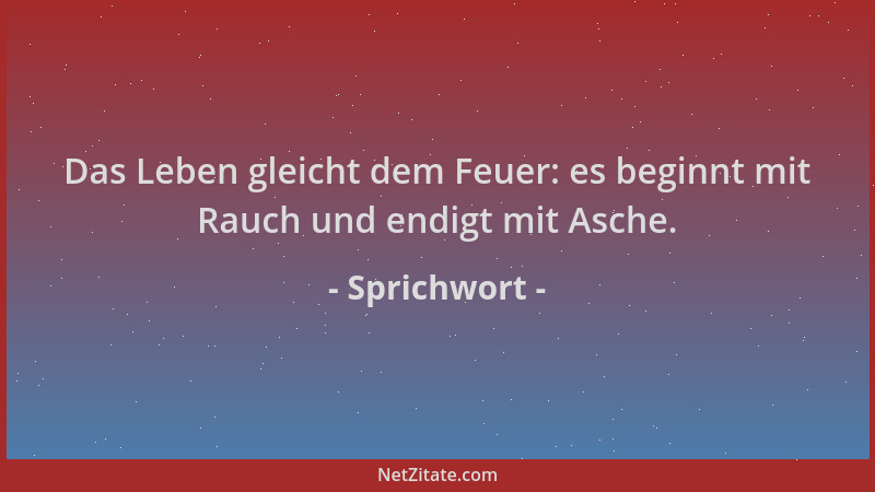 Sprichwort - Das Leben gleicht dem Feuer: es beginnt mit Rauch und endigt mit Asche....