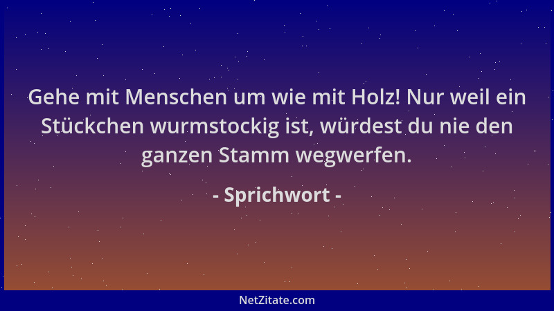 Sprichwort - Gehe mit Menschen um wie mit Holz! Nur weil ein Stückchen wurmstockig ist, würdest du nie den ganzen Stamm weg...