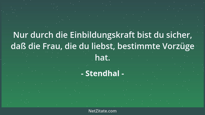 Stendhal - Nur durch die Einbildungskraft bist du sicher, daß die Frau, die du liebst, bestimmte Vorzüge hat....