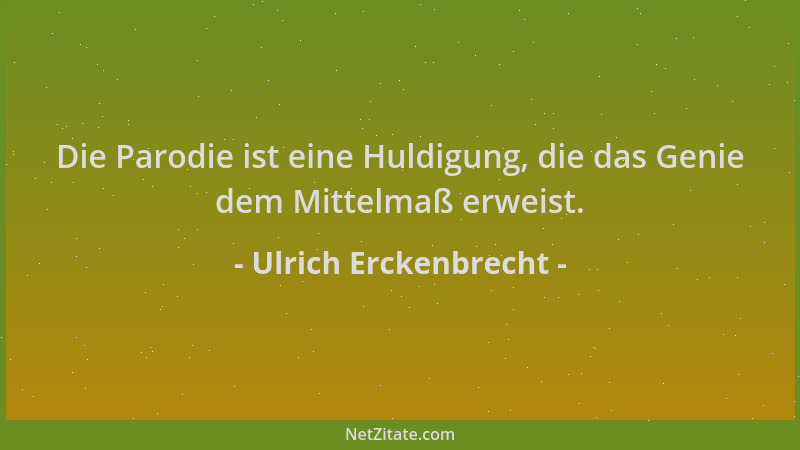 Ulrich Erckenbrecht - Die Parodie ist eine Huldigung, die das Genie dem Mittelmaß erweist....