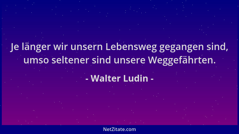 Walter Ludin - Je länger wir unsern Lebensweg gegangen sind, umso seltener sind unsere Weggefährten....