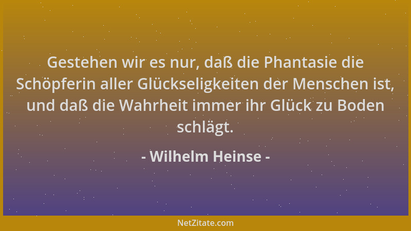 Wilhelm Heinse - Gestehen wir es nur, daß die Phantasie die Schöpferin aller Glückseligkeiten der Menschen ist, und daß die...