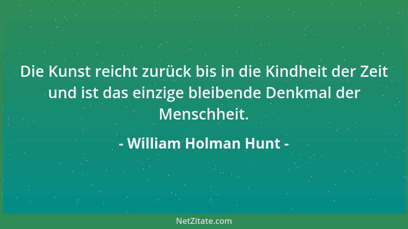 William Holman Hunt - Die Kunst reicht zurück bis in die Kindheit der Zeit und ist das einzige bleibende Denkmal der Mensch...