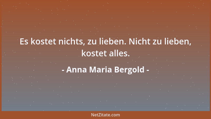 Anna Maria Bergold - Es kostet nichts, zu lieben. Nicht zu lieben, kostet alles....