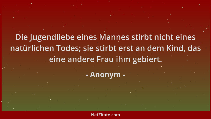 Anonym - Die Jugendliebe eines Mannes stirbt nicht eines natürlichen Todes; sie stirbt erst an dem Kind, das eine andere Fr...