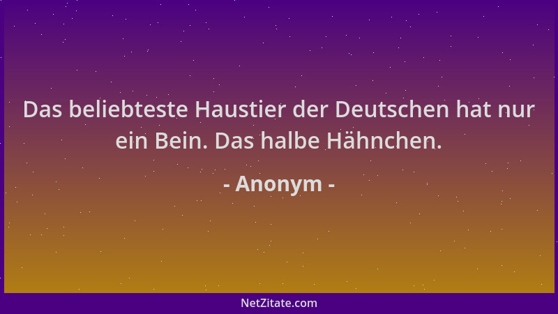 Anonym - Das beliebteste Haustier der Deutschen hat nur ein Bein. Das halbe Hähnchen....