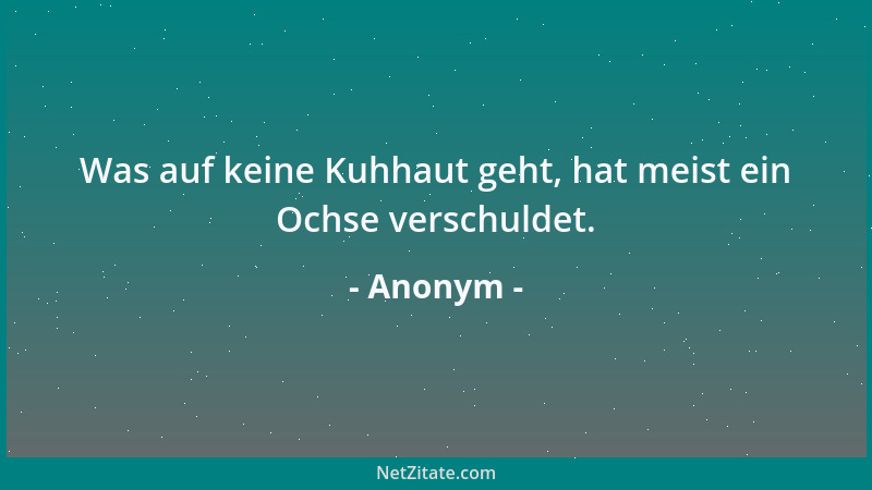 Anonym - Was auf keine Kuhhaut geht, hat meist ein Ochse verschuldet....