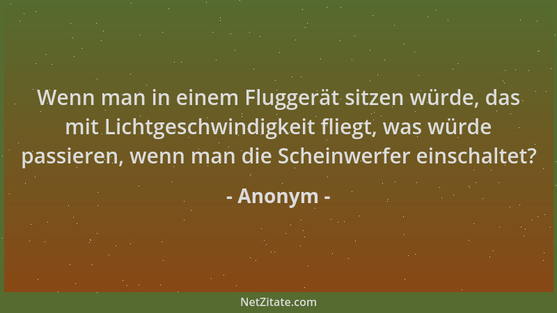 Anonym - Wenn man in einem Fluggerät sitzen würde, das mit Lichtgeschwindigkeit fliegt, was würde passieren, wenn man die S...