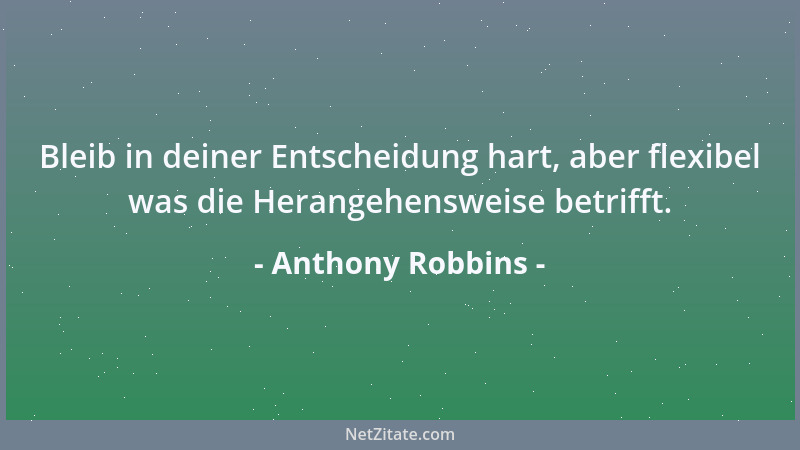 Anthony Robbins - Bleib in deiner Entscheidung hart, aber flexibel was die Herangehensweise betrifft....