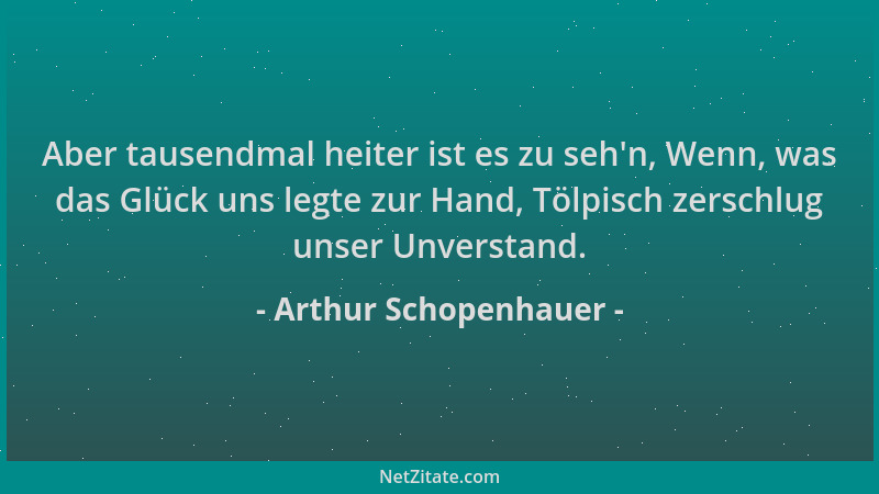 Arthur Schopenhauer - Aber tausendmal heiter ist es zu seh 'n, Wenn, was das Glück uns legte zur Hand, Tölpisch zerschlug un...