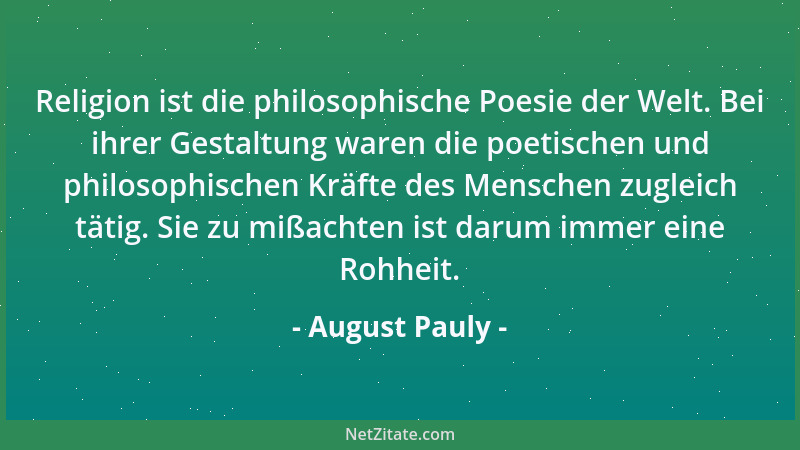August Pauly - Religion ist die philosophische Poesie der Welt. Bei ihrer Gestaltung waren die poetischen und philosophisch...