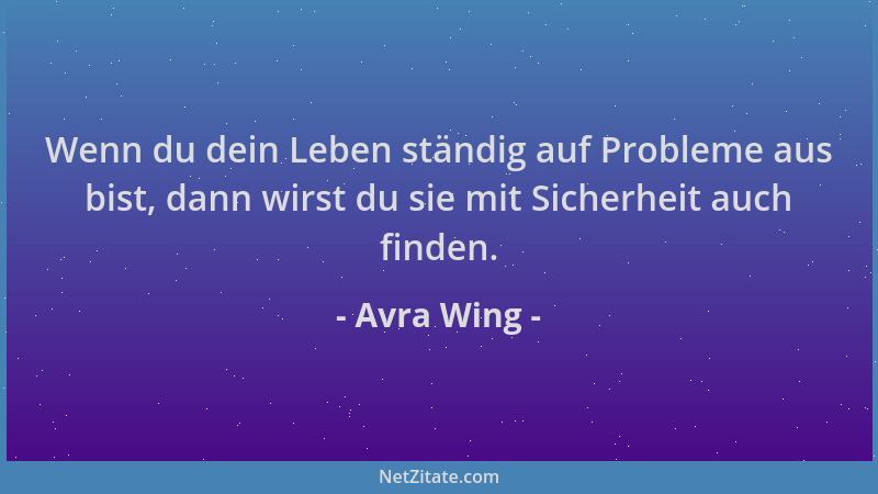 Avra Wing - Wenn du dein Leben ständig auf Probleme aus bist, dann wirst du sie mit Sicherheit auch finden....