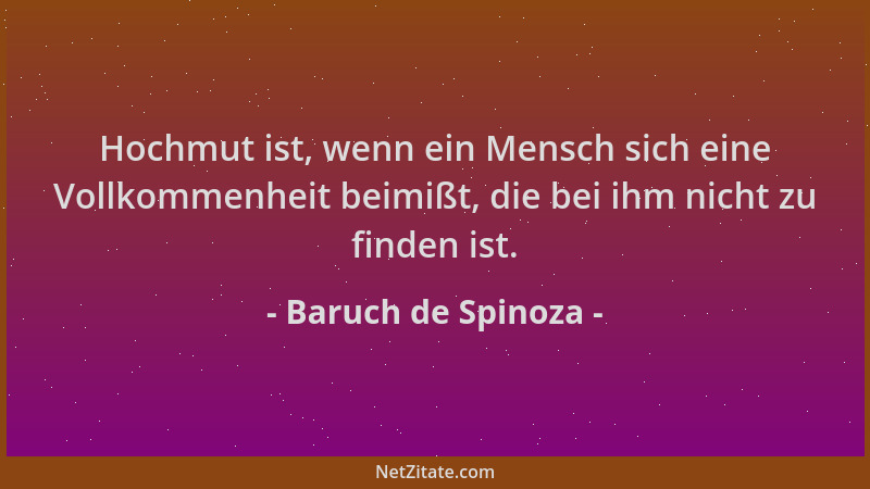 Baruch de Spinoza - Hochmut ist, wenn ein Mensch sich eine Vollkommenheit beimißt, die bei ihm nicht zu finden ist....
