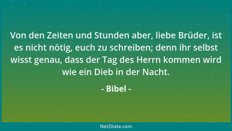 Bibel - Von den Zeiten und Stunden aber, liebe Brüder, ist es nicht nötig, euch zu schreiben; denn ihr selbst wisst genau,...