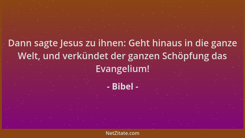 Bibel - Dann sagte Jesus zu ihnen: Geht hinaus in die ganze Welt, und verkündet der ganzen Schöpfung das Evangelium!...