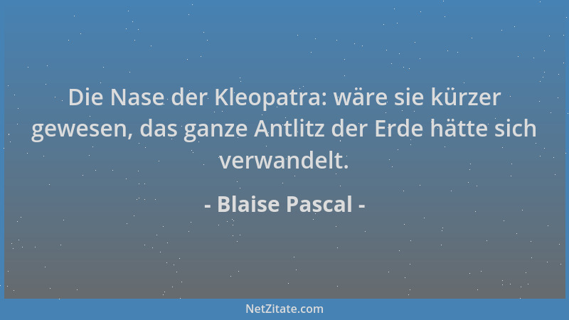 Blaise Pascal - Die Nase der Kleopatra: wäre sie kürzer gewesen, das ganze Antlitz der Erde hätte sich verwandelt....