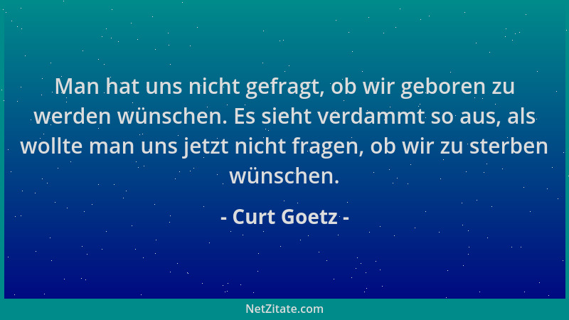 Curt Goetz - Man hat uns nicht gefragt, ob wir geboren zu werden wünschen. Es sieht verdammt so aus, als wollte man uns jet...