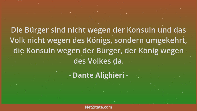 Dante Alighieri - Die Bürger sind nicht wegen der Konsuln und das Volk nicht wegen des Königs, sondern umgekehrt, die Konsu...