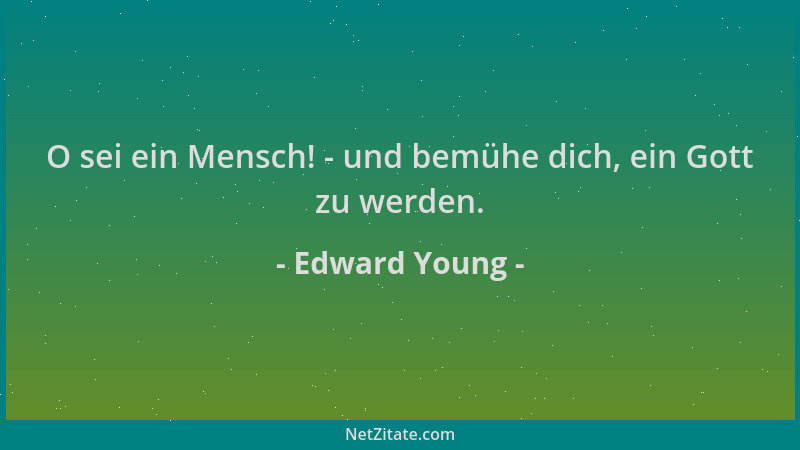 Edward Young - O sei ein Mensch! - und bemühe dich, ein Gott zu werden....