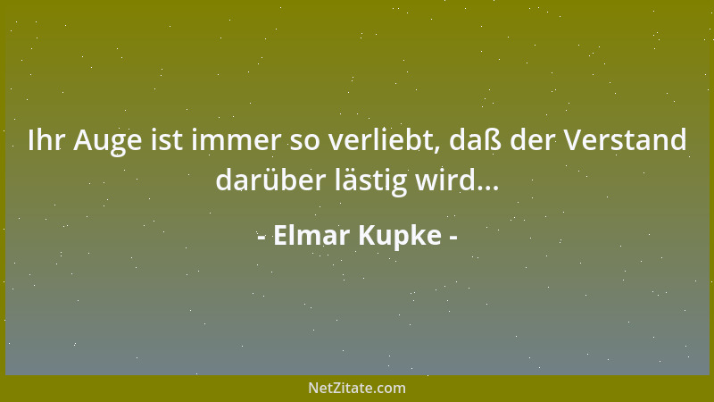 Elmar Kupke - Ihr Auge ist immer so verliebt, daß der Verstand darüber lästig wird......