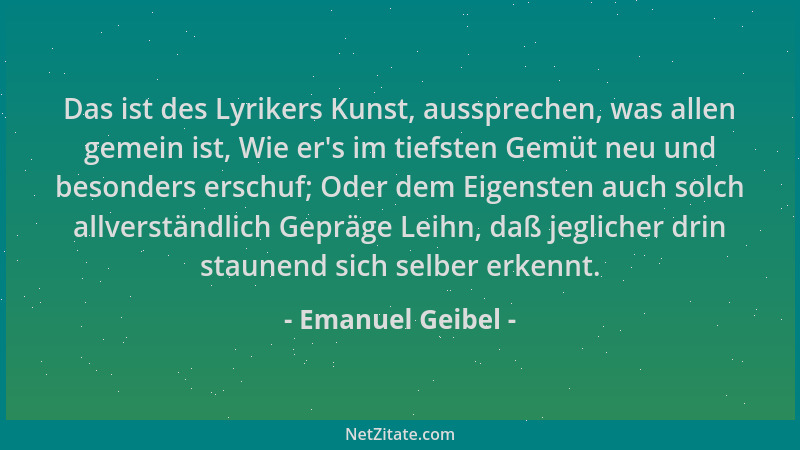 Emanuel Geibel - Das ist des Lyrikers Kunst, aussprechen, was allen gemein ist, Wie er 's im tiefsten Gemüt neu und besonder...