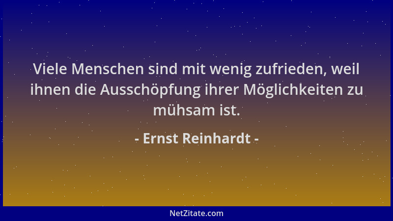 Ernst Reinhardt - Viele Menschen sind mit wenig zufrieden, weil ihnen die Ausschöpfung ihrer Möglichkeiten zu mühsam ist....