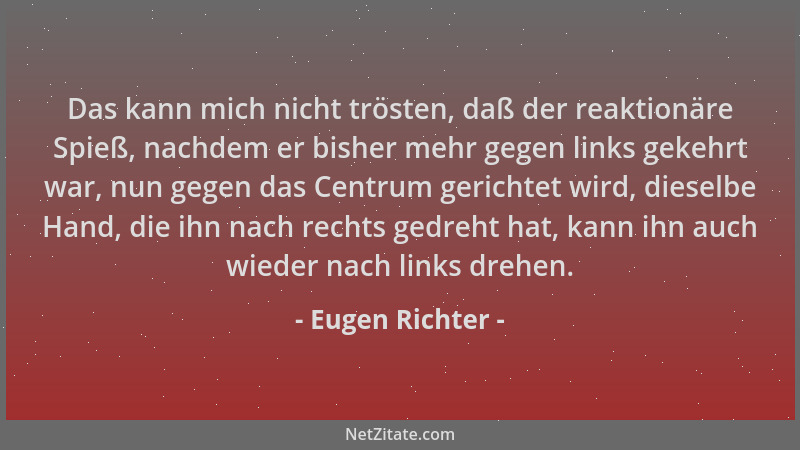 Eugen Richter - Das kann mich nicht trösten, daß der reaktionäre Spieß, nachdem er bisher mehr gegen links gekehrt war, nun...