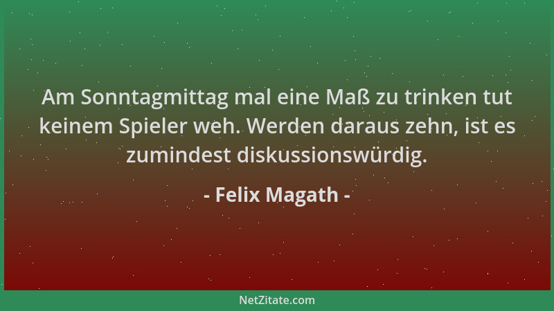 Felix Magath - Am Sonntagmittag mal eine Maß zu trinken tut keinem Spieler weh. Werden daraus zehn, ist es zumindest diskus...
