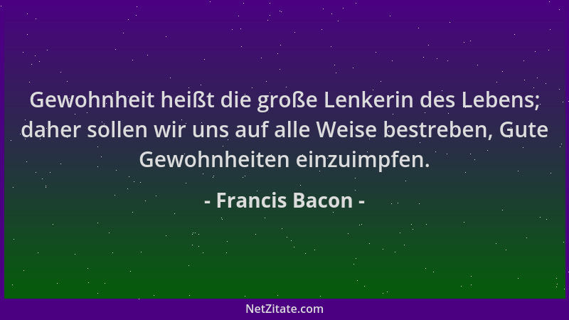 Francis Bacon - Gewohnheit heißt die große Lenkerin des Lebens; daher sollen wir uns auf alle Weise bestreben, Gute Gewohnh...