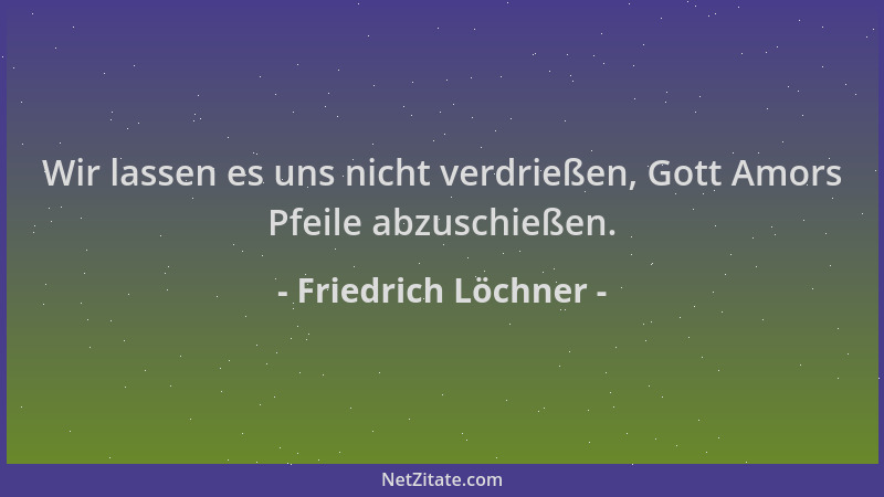 Friedrich Löchner - Wir lassen es uns nicht verdrießen, Gott Amors Pfeile abzuschießen....