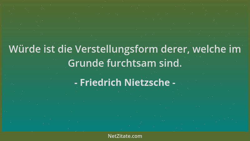Friedrich Nietzsche - Würde ist die Verstellungsform derer, welche im Grunde furchtsam sind....
