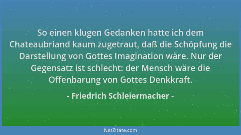 Friedrich Schleiermacher - So einen klugen Gedanken hatte ich dem Chateaubriand kaum zugetraut, daß die Schöpfung die Darst...