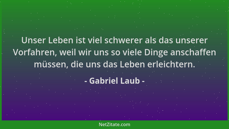 Gabriel Laub - Unser Leben ist viel schwerer als das unserer Vorfahren, weil wir uns so viele Dinge anschaffen müssen, die...