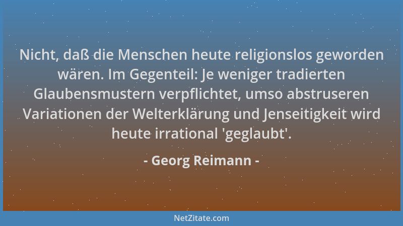 Georg Reimann - Nicht, daß die Menschen heute religionslos geworden wären. Im Gegenteil: Je weniger tradierten Glaubensmust...