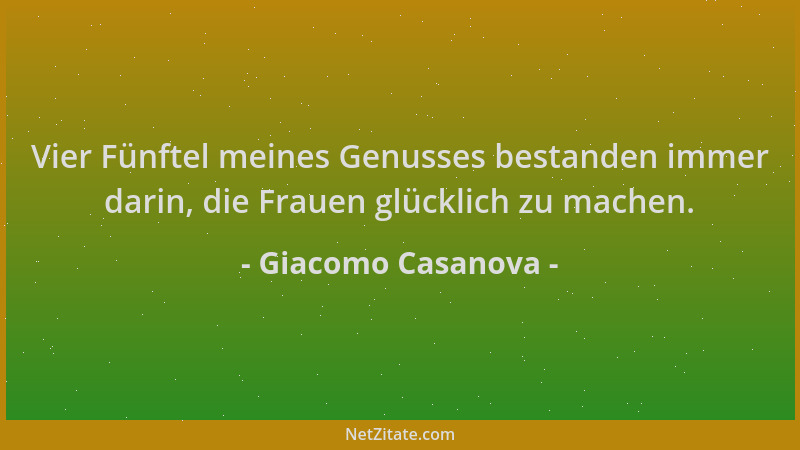Giacomo Casanova - Vier Fünftel meines Genusses bestanden immer darin, die Frauen glücklich zu machen....