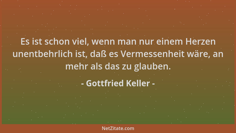 Gottfried Keller - Es ist schon viel, wenn man nur einem Herzen unentbehrlich ist, daß es Vermessenheit wäre, an mehr als d...