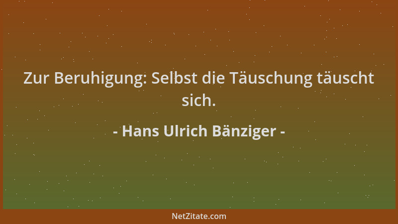 Hans Ulrich Bänziger - Zur Beruhigung: Selbst die Täuschung täuscht sich....