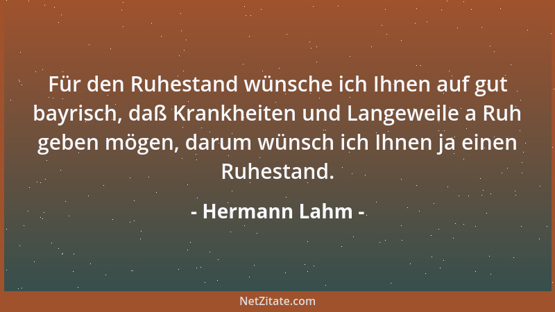Hermann Lahm - Für den Ruhestand wünsche ich Ihnen auf gut bayrisch, daß Krankheiten und Langeweile a Ruh geben mögen, daru...