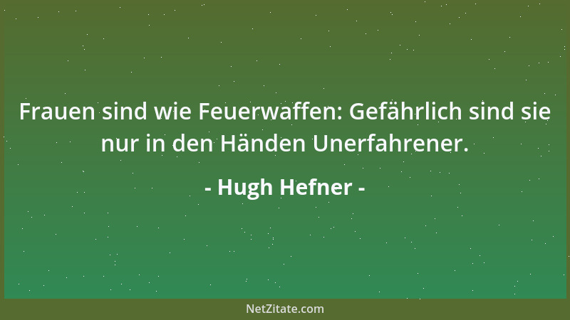 Hugh Hefner - Frauen sind wie Feuerwaffen: Gefährlich sind sie nur in den Händen Unerfahrener....